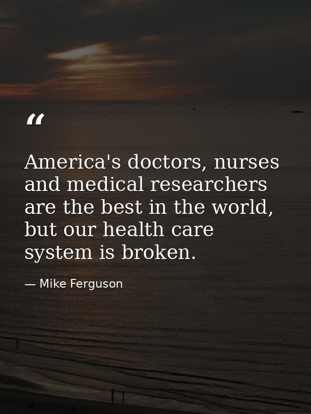 America's doctors, nurses and medical researchers are the best in the world, but our health care system is broken. — Mike Ferguson
