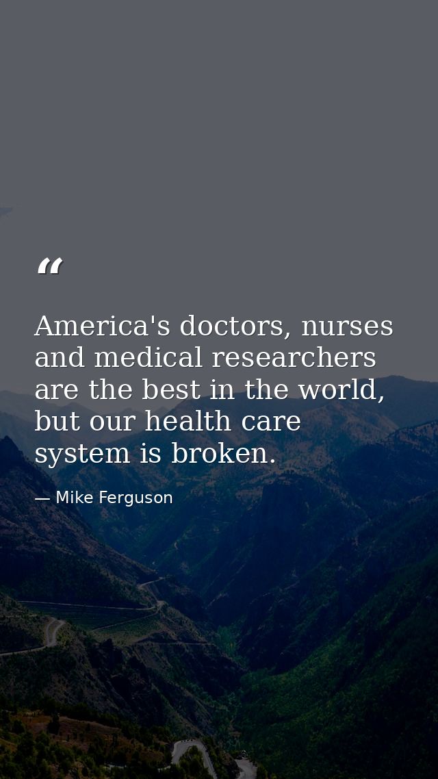 America's doctors, nurses and medical researchers are the best in the world, but our health care system is broken. — Mike Ferguson