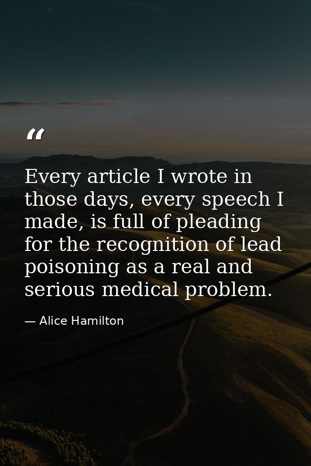 Every article I wrote in those days, every speech I made, is full of pleading for the recognition of lead poisoning as a — Alice Hamilton