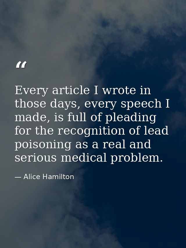 Every article I wrote in those days, every speech I made, is full of pleading for the recognition of lead poisoning as a — Alice Hamilton