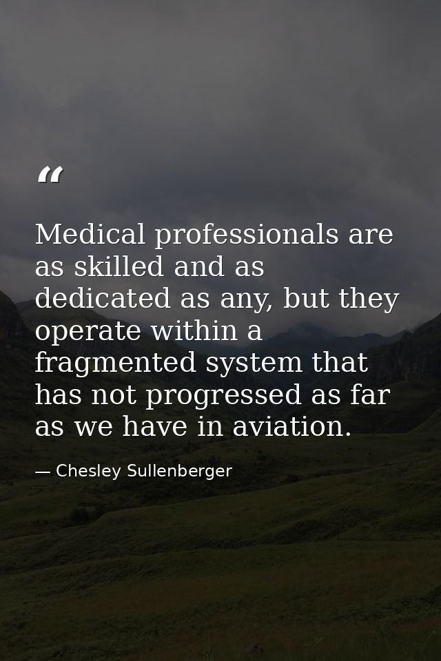 Medical professionals are as skilled and as dedicated as any, but they operate within a fragmented system that has not p — Chesley Sullenberger