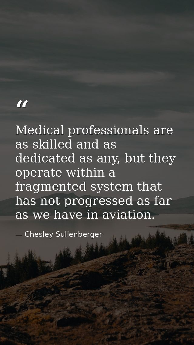 Medical professionals are as skilled and as dedicated as any, but they operate within a fragmented system that has not p — Chesley Sullenberger