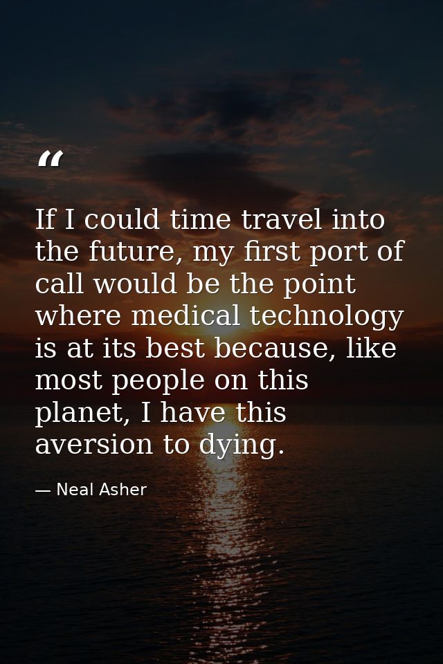 If I could time travel into the future, my first port of call would be the point where medical technology is at its best — Neal Asher