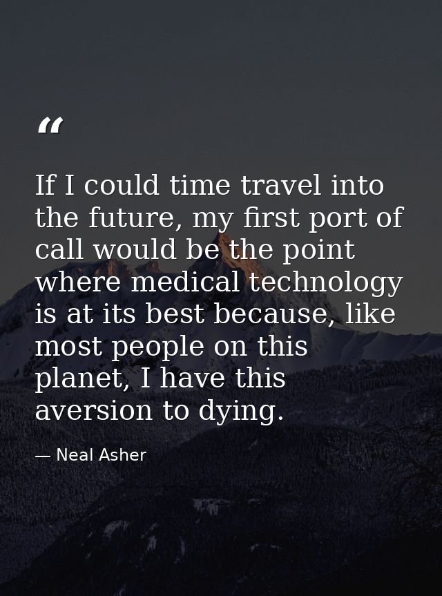 If I could time travel into the future, my first port of call would be the point where medical technology is at its best — Neal Asher