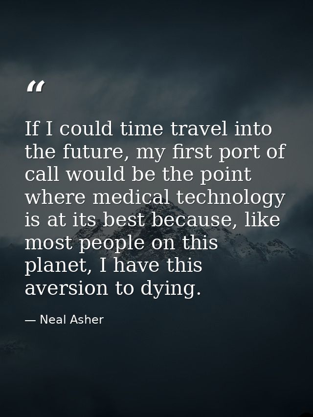 If I could time travel into the future, my first port of call would be the point where medical technology is at its best — Neal Asher