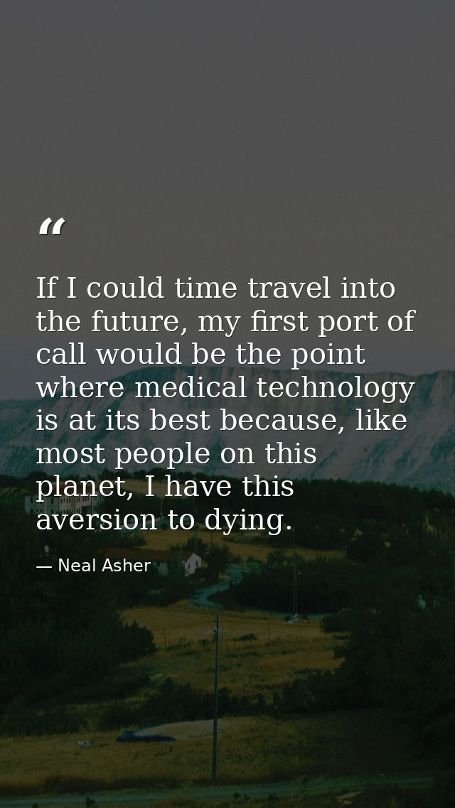 If I could time travel into the future, my first port of call would be the point where medical technology is at its best — Neal Asher