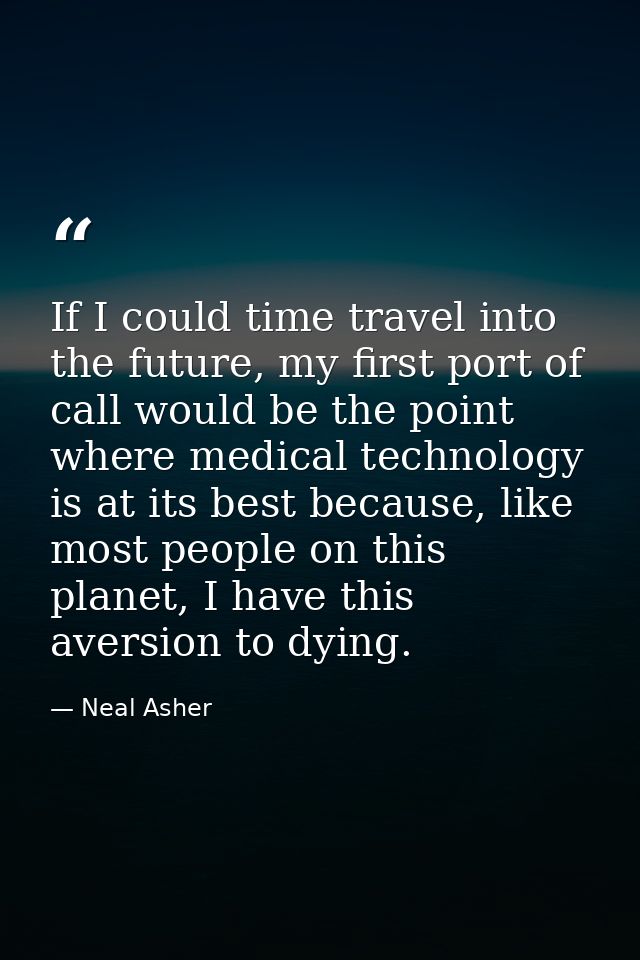 If I could time travel into the future, my first port of call would be the point where medical technology is at its best — Neal Asher