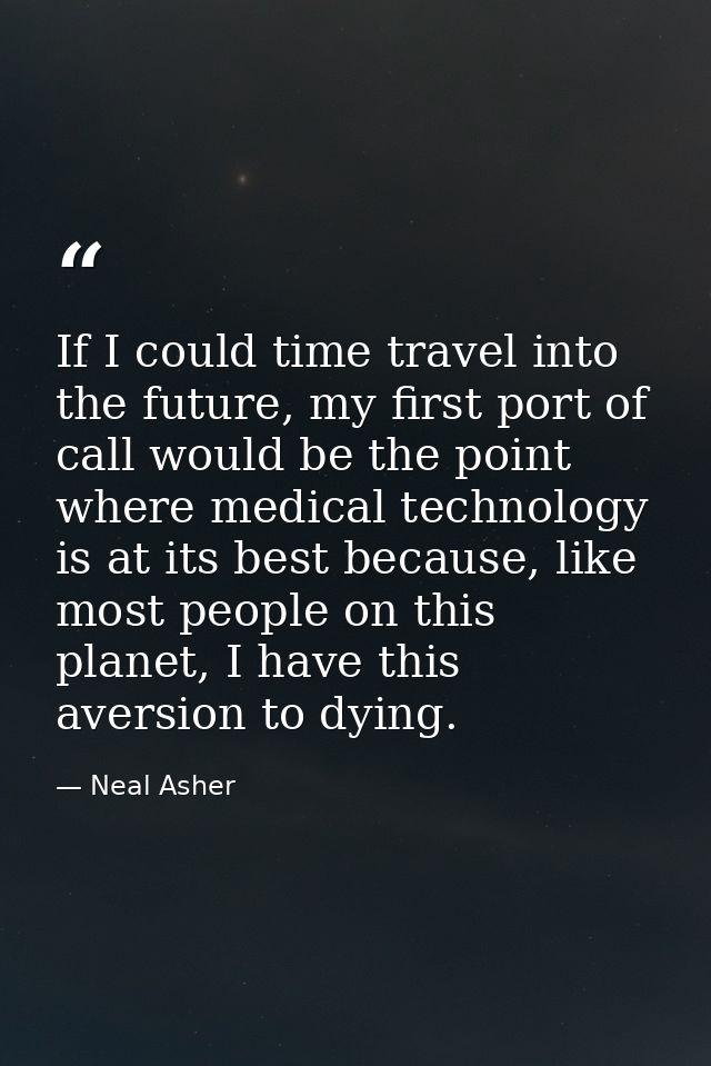 If I could time travel into the future, my first port of call would be the point where medical technology is at its best — Neal Asher