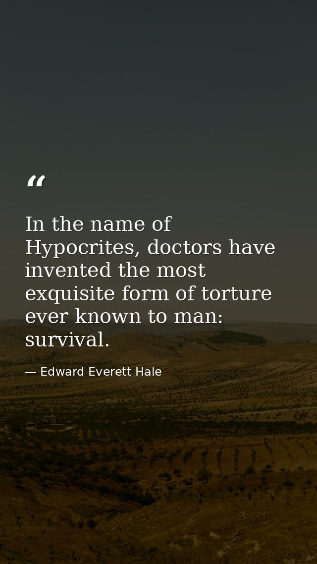 In the name of Hypocrites, doctors have invented the most exquisite form of torture ever known to man: survival. — Edward Everett Hale