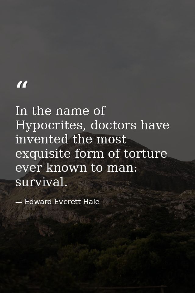 In the name of Hypocrites, doctors have invented the most exquisite form of torture ever known to man: survival. — Edward Everett Hale
