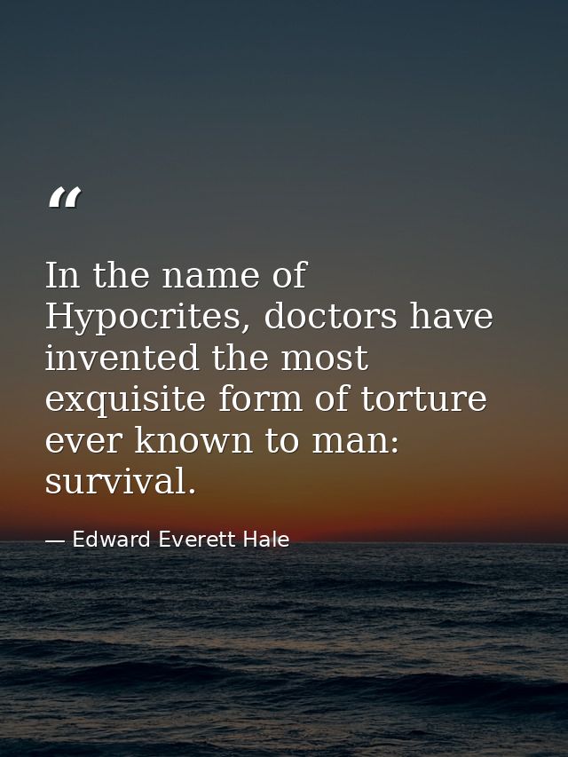 In the name of Hypocrites, doctors have invented the most exquisite form of torture ever known to man: survival. — Edward Everett Hale