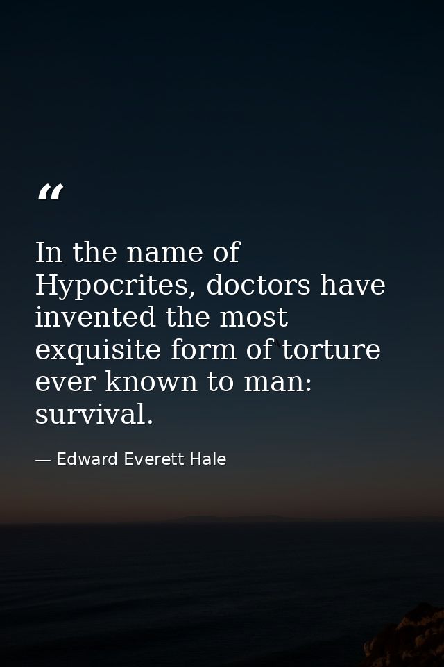 In the name of Hypocrites, doctors have invented the most exquisite form of torture ever known to man: survival. — Edward Everett Hale