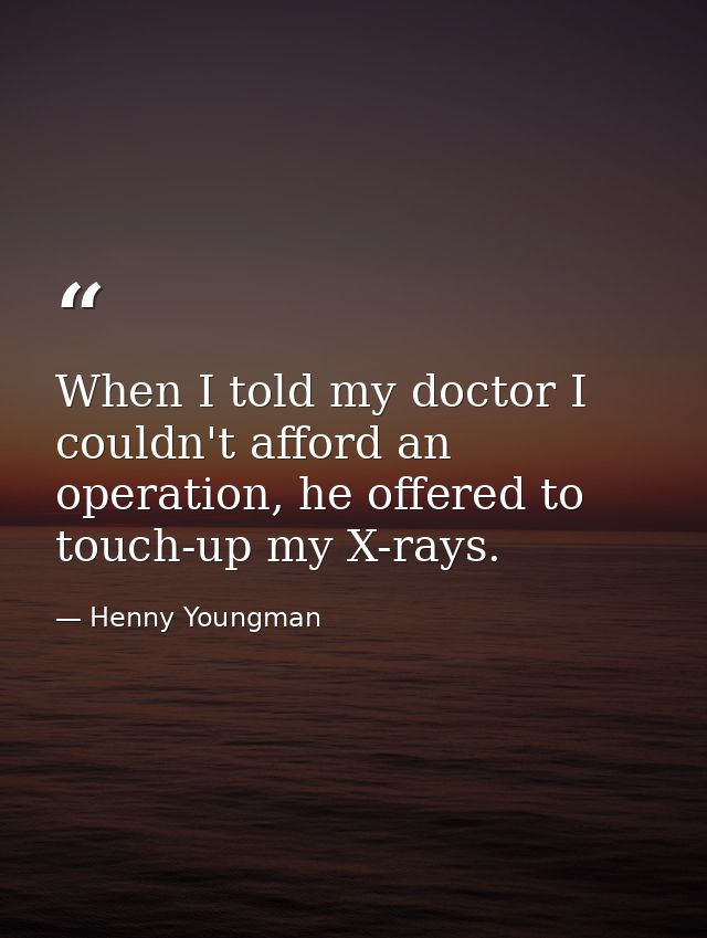 When I told my doctor I couldn't afford an operation, he offered to touch-up my X-rays. — Henny Youngman