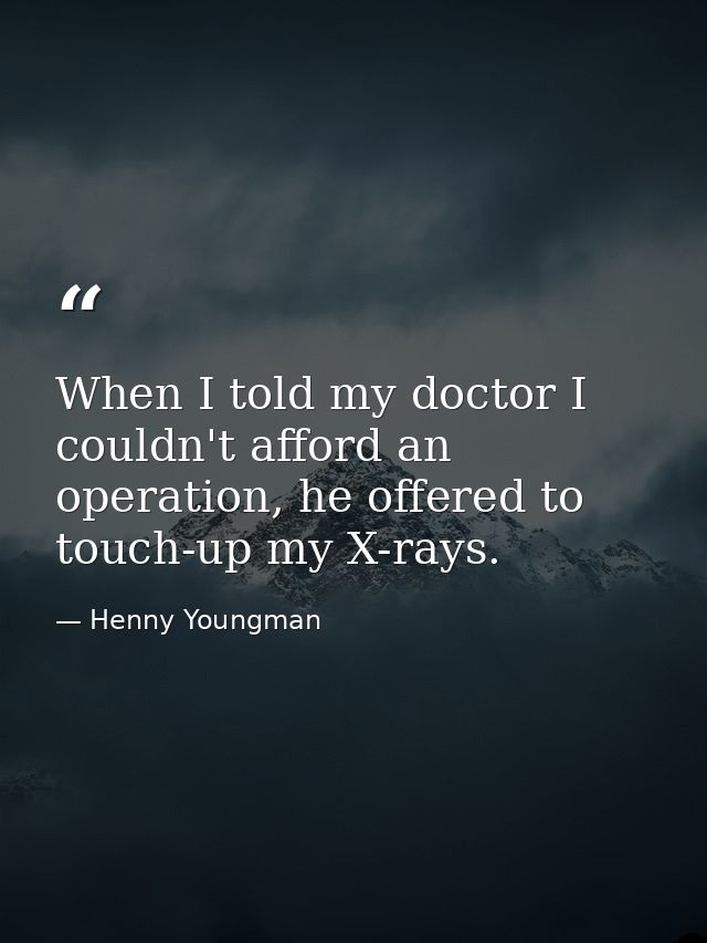 When I told my doctor I couldn't afford an operation, he offered to touch-up my X-rays. — Henny Youngman