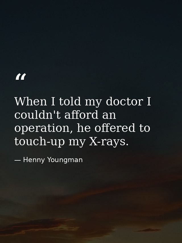 When I told my doctor I couldn't afford an operation, he offered to touch-up my X-rays. — Henny Youngman