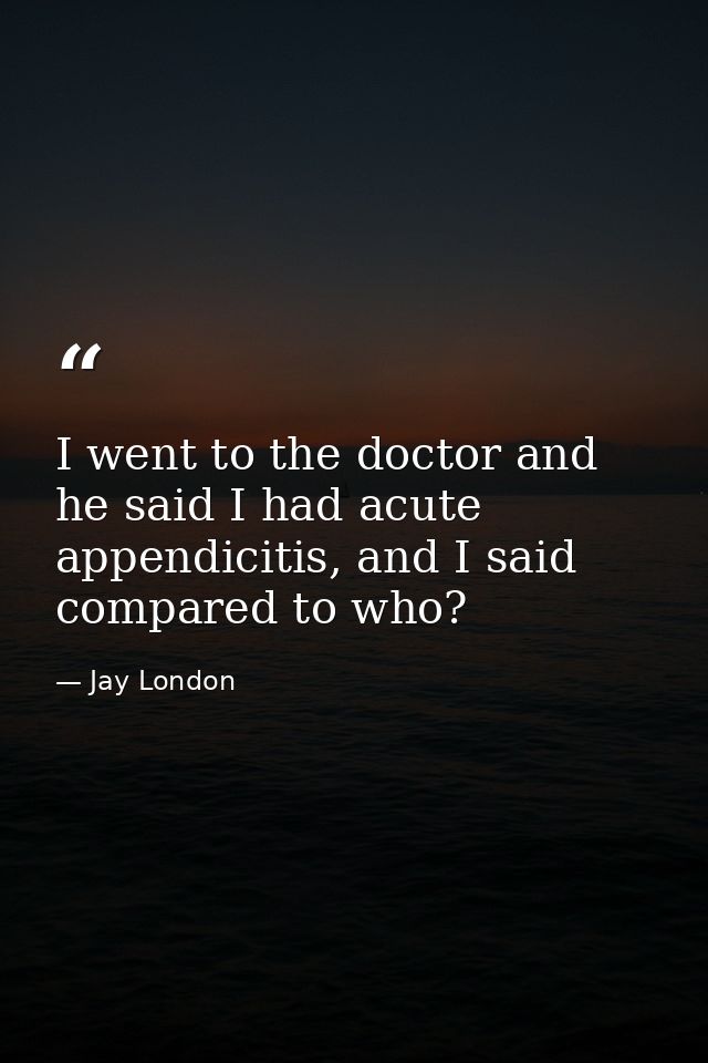 I went to the doctor and he said I had acute appendicitis, and I said compared to who? — Jay London