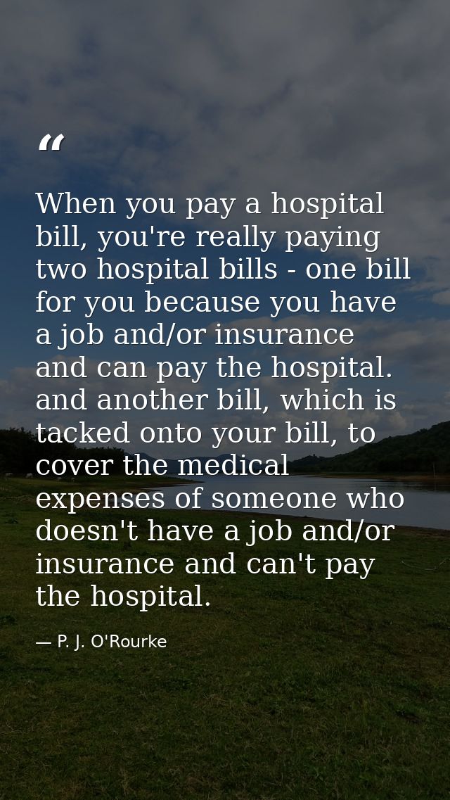 When you pay a hospital bill, you're really paying two hospital bills - one bill for you because you have a job and/or i — P. J. O'Rourke