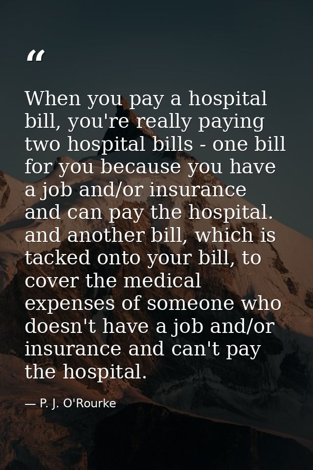 When you pay a hospital bill, you're really paying two hospital bills - one bill for you because you have a job and/or i — P. J. O'Rourke