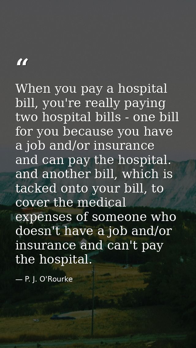 When you pay a hospital bill, you're really paying two hospital bills - one bill for you because you have a job and/or i — P. J. O'Rourke