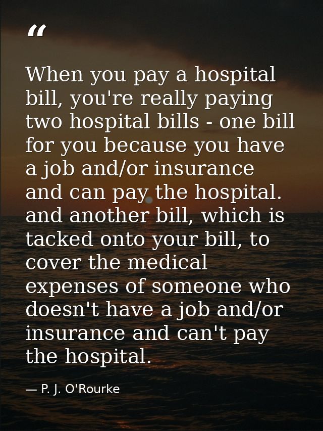 When you pay a hospital bill, you're really paying two hospital bills - one bill for you because you have a job and/or i — P. J. O'Rourke