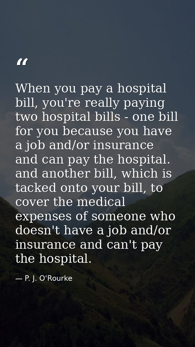 When you pay a hospital bill, you're really paying two hospital bills - one bill for you because you have a job and/or i — P. J. O'Rourke
