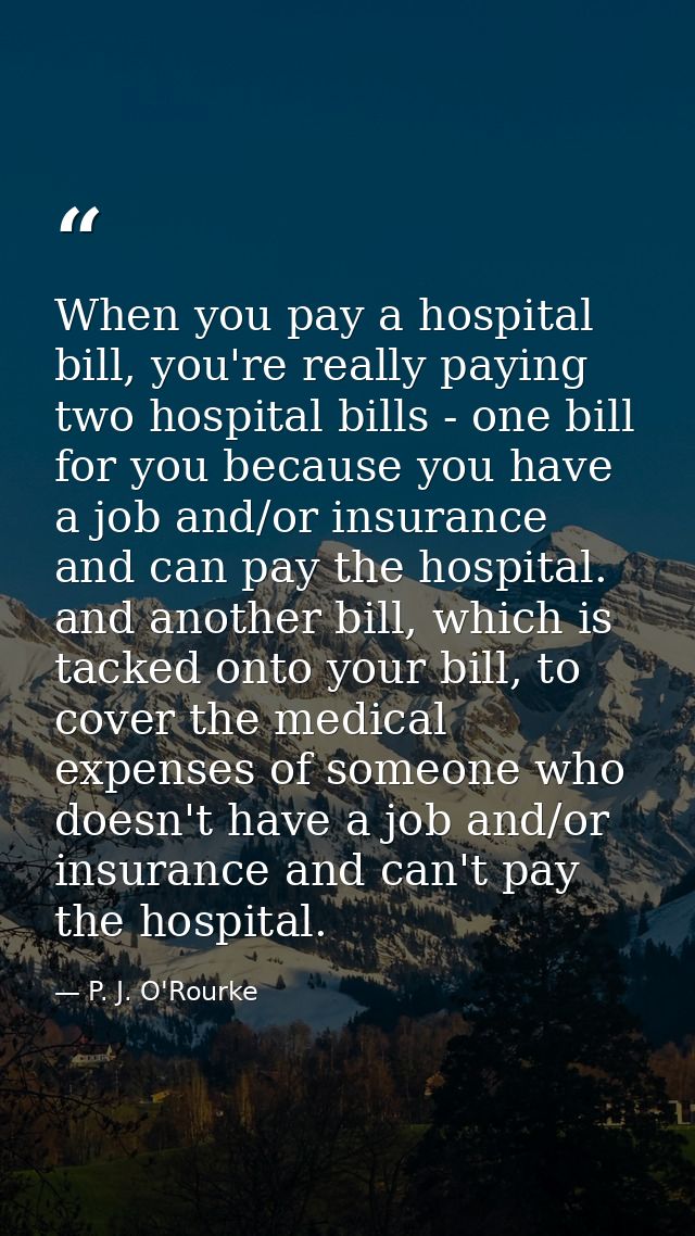 When you pay a hospital bill, you're really paying two hospital bills - one bill for you because you have a job and/or i — P. J. O'Rourke