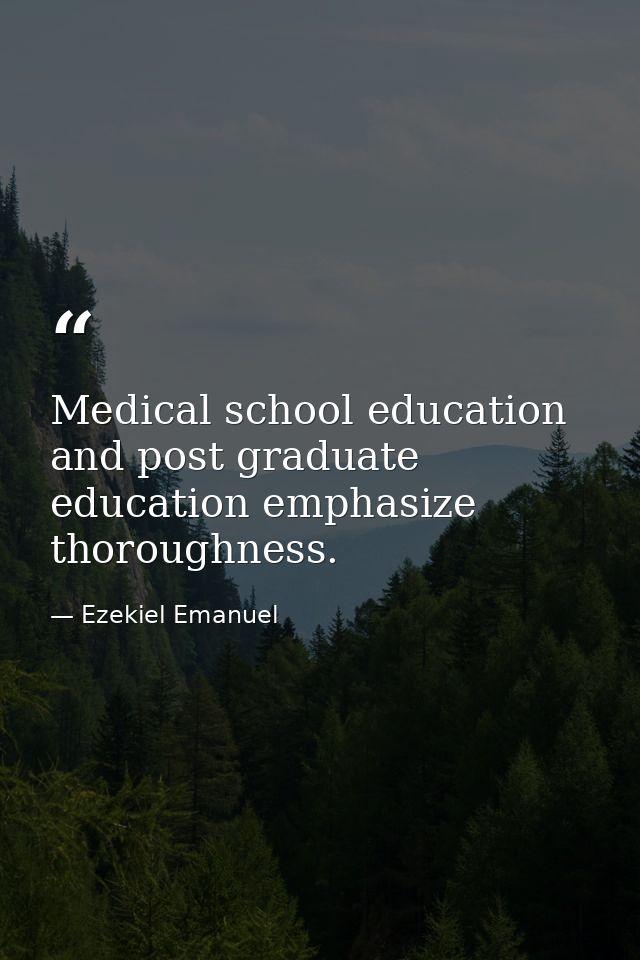 Medical school education and post graduate education emphasize thoroughness. — Ezekiel Emanuel