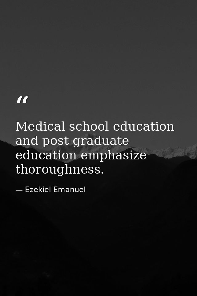 Medical school education and post graduate education emphasize thoroughness. — Ezekiel Emanuel