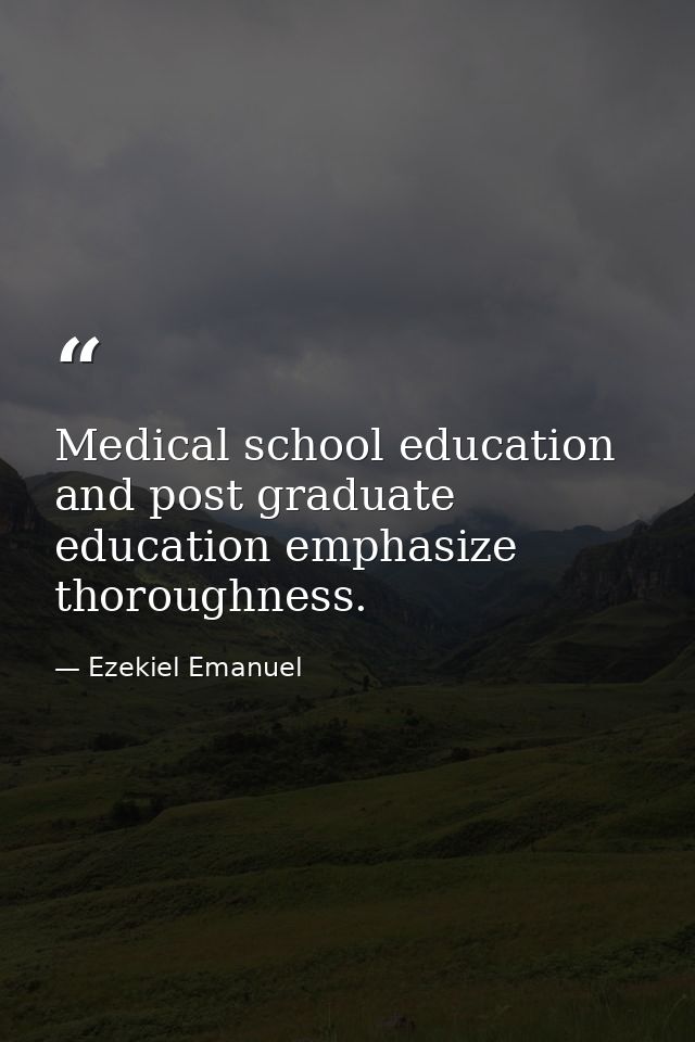 Medical school education and post graduate education emphasize thoroughness. — Ezekiel Emanuel