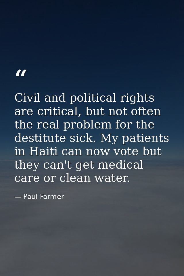Civil and political rights are critical, but not often the real problem for the destitute sick. My patients in Haiti can — Paul Farmer