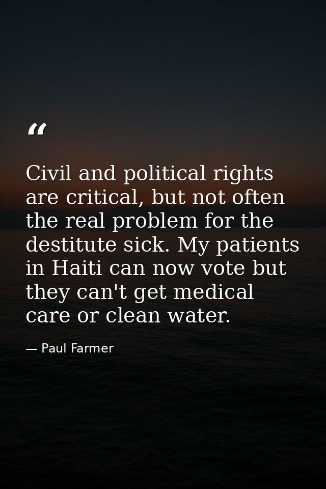 Civil and political rights are critical, but not often the real problem for the destitute sick. My patients in Haiti can — Paul Farmer