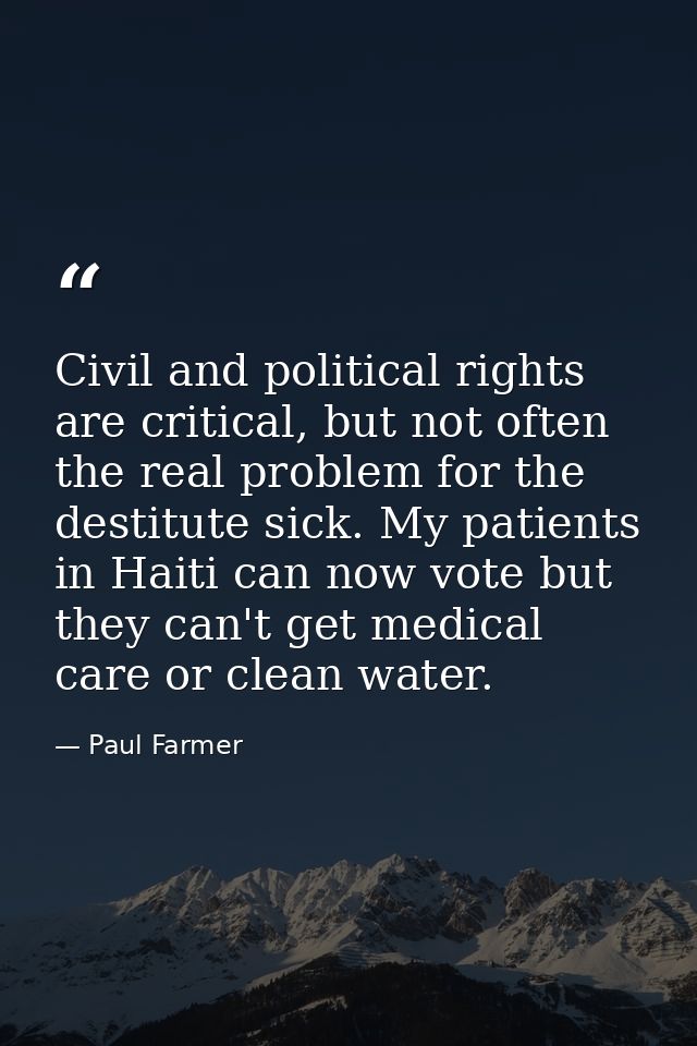 Civil and political rights are critical, but not often the real problem for the destitute sick. My patients in Haiti can — Paul Farmer