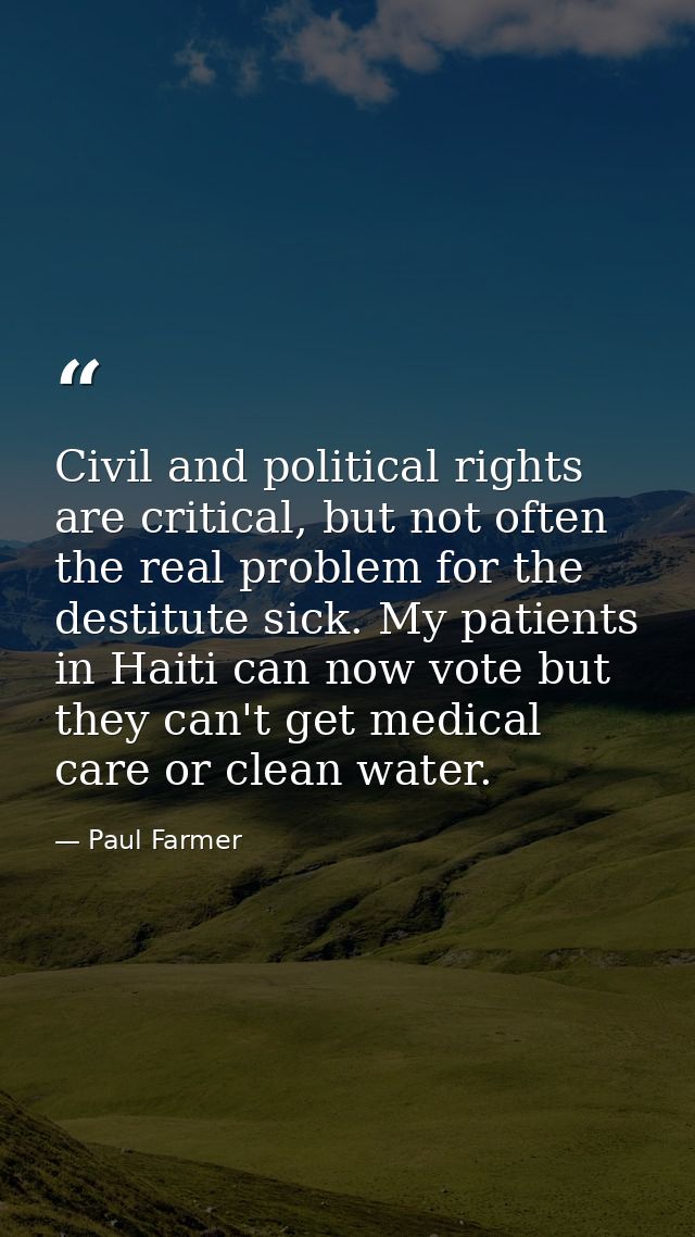 Civil and political rights are critical, but not often the real problem for the destitute sick. My patients in Haiti can — Paul Farmer