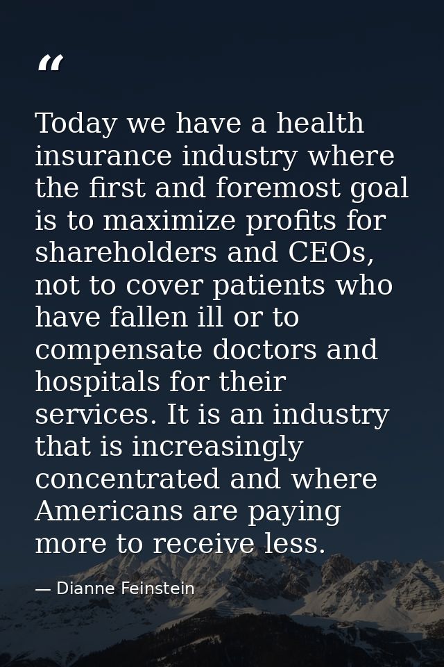 Today we have a health insurance industry where the first and foremost goal is to maximize profits for shareholders and  — Dianne Feinstein