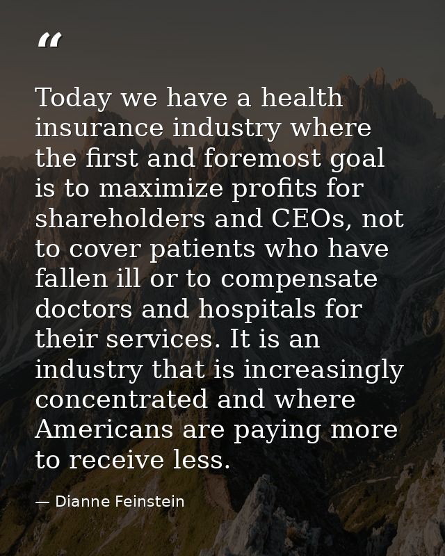 Today we have a health insurance industry where the first and foremost goal is to maximize profits for shareholders and  — Dianne Feinstein