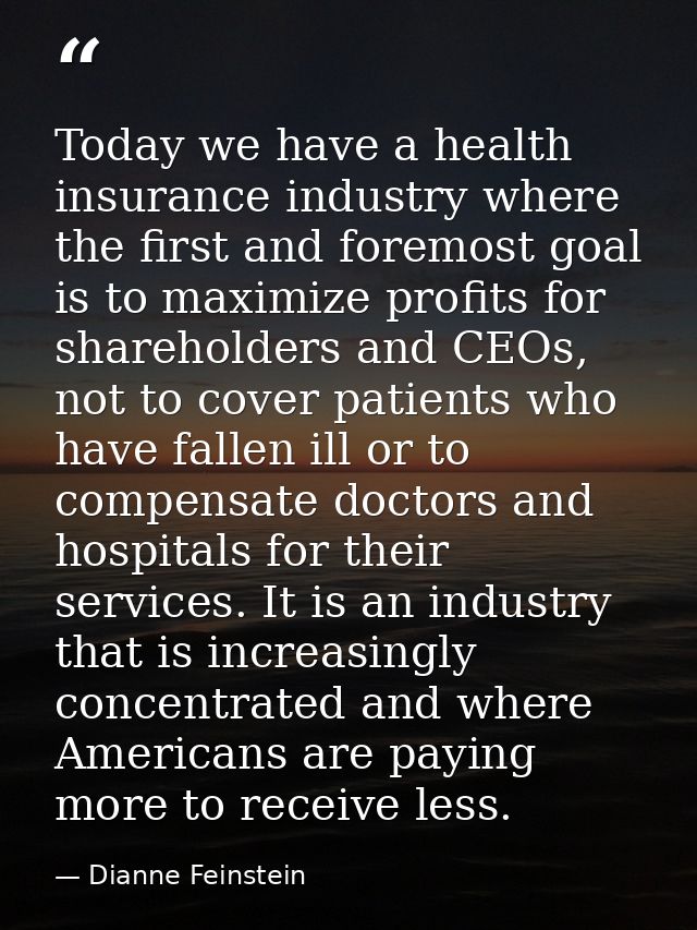Today we have a health insurance industry where the first and foremost goal is to maximize profits for shareholders and  — Dianne Feinstein