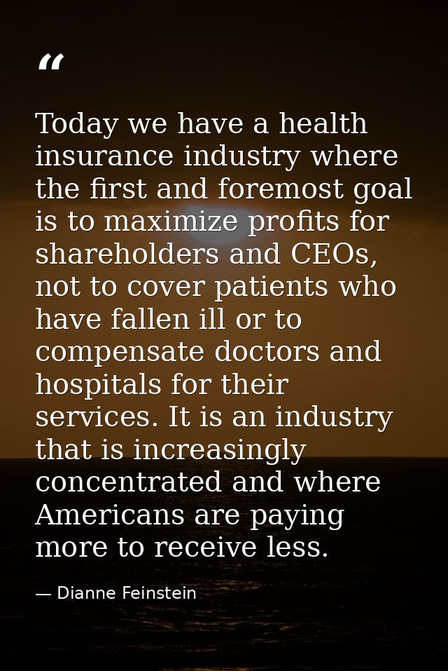 Today we have a health insurance industry where the first and foremost goal is to maximize profits for shareholders and  — Dianne Feinstein