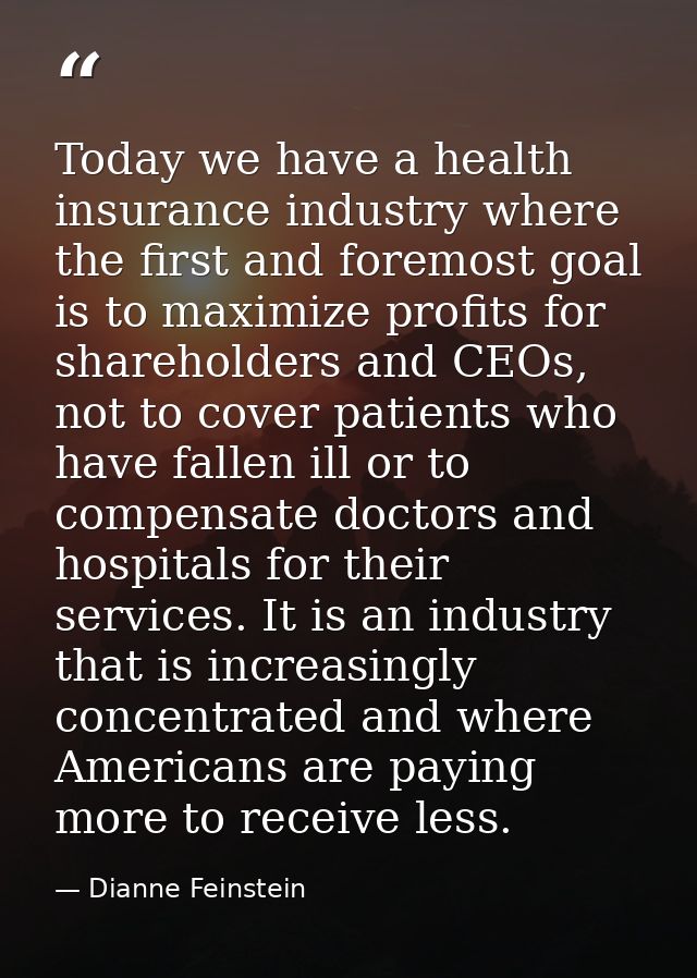 Today we have a health insurance industry where the first and foremost goal is to maximize profits for shareholders and  — Dianne Feinstein