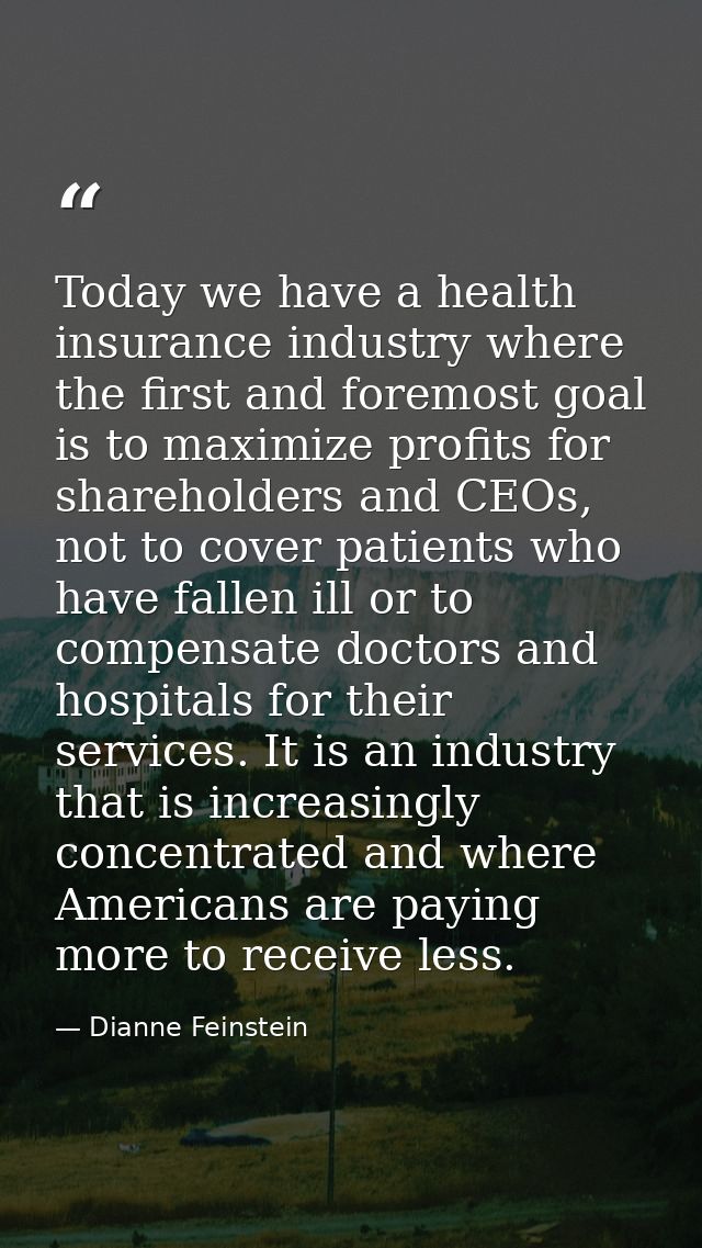 Today we have a health insurance industry where the first and foremost goal is to maximize profits for shareholders and  — Dianne Feinstein