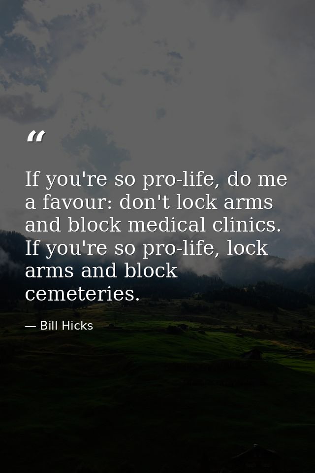 If you're so pro-life, do me a favour: don't lock arms and block medical clinics. If you're so pro-life, lock arms and b — Bill Hicks