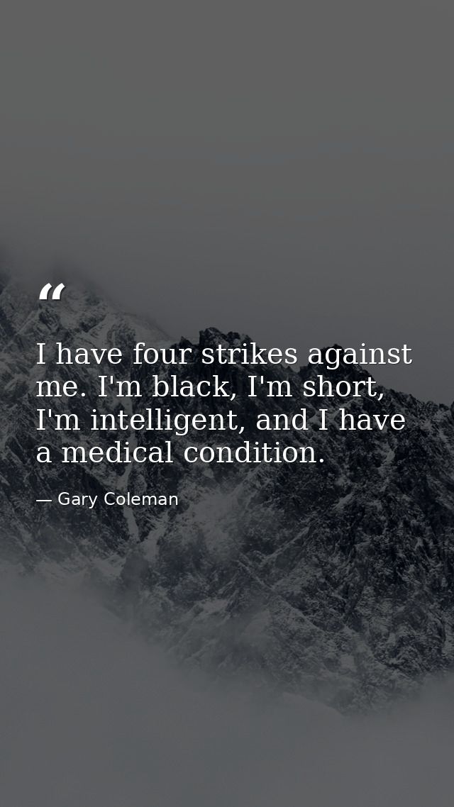 I have four strikes against me. I'm black, I'm short, I'm intelligent, and I have a medical condition. — Gary Coleman
