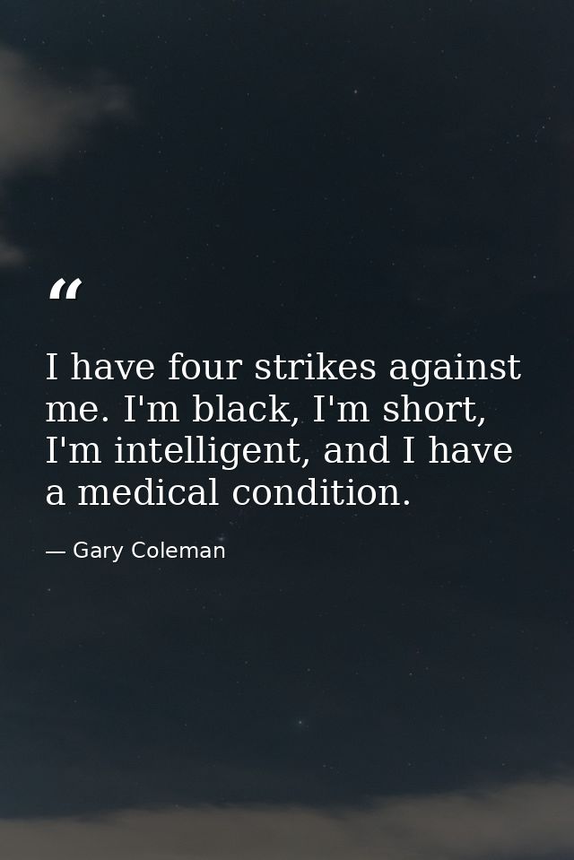 I have four strikes against me. I'm black, I'm short, I'm intelligent, and I have a medical condition. — Gary Coleman