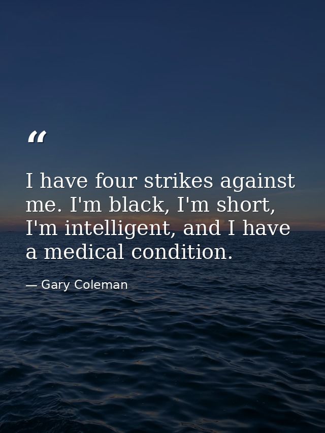 I have four strikes against me. I'm black, I'm short, I'm intelligent, and I have a medical condition. — Gary Coleman