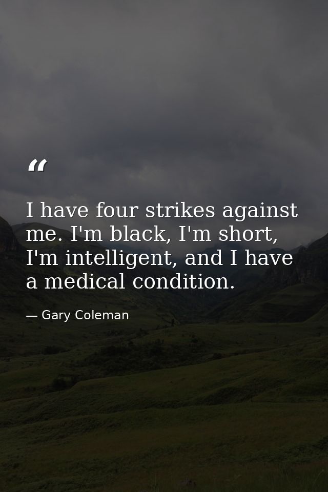 I have four strikes against me. I'm black, I'm short, I'm intelligent, and I have a medical condition. — Gary Coleman
