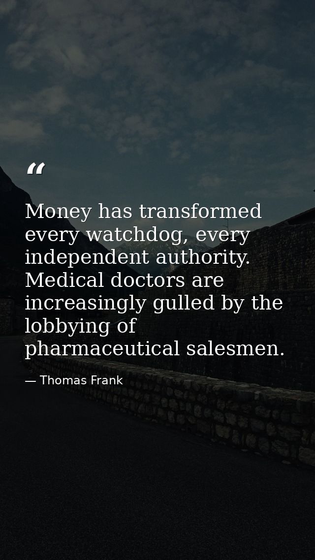Money has transformed every watchdog, every independent authority. Medical doctors are increasingly gulled by the lobbyi — Thomas Frank