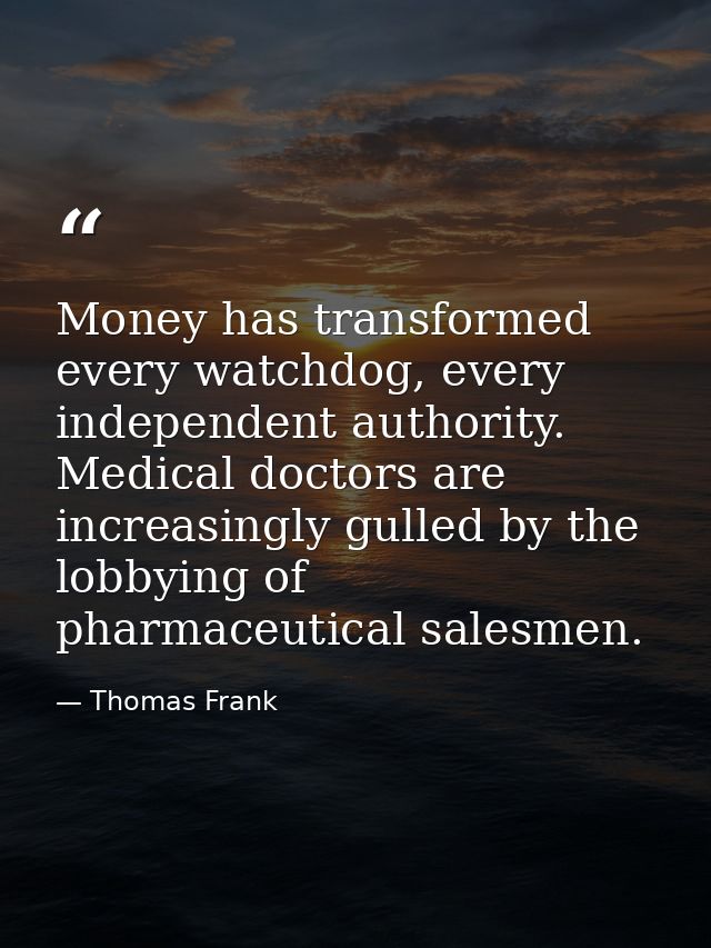 Money has transformed every watchdog, every independent authority. Medical doctors are increasingly gulled by the lobbyi — Thomas Frank