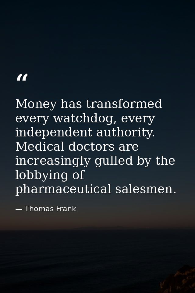 Money has transformed every watchdog, every independent authority. Medical doctors are increasingly gulled by the lobbyi — Thomas Frank
