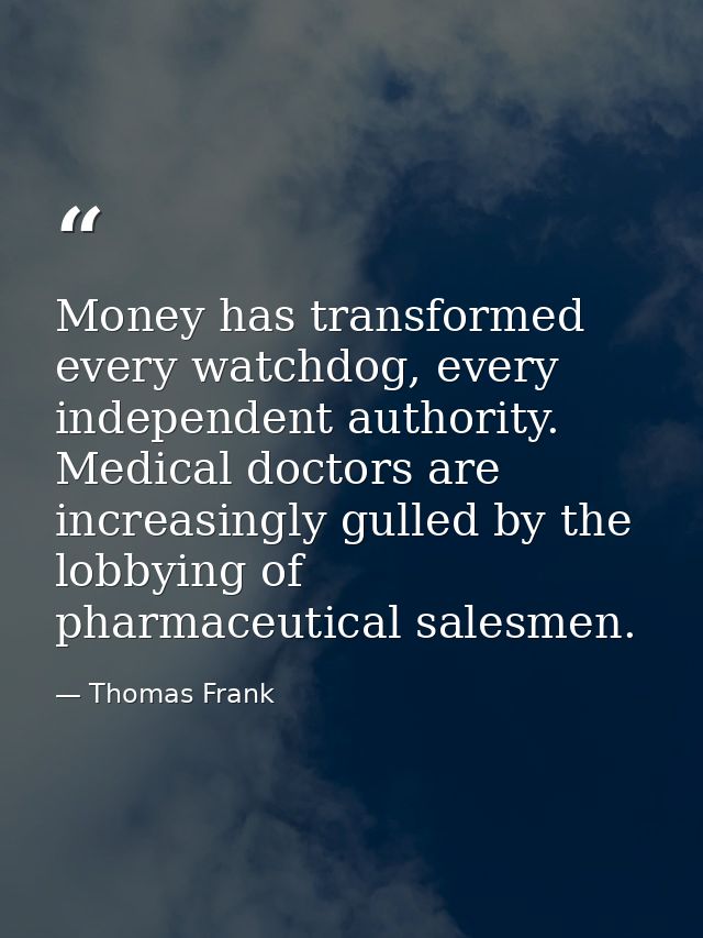 Money has transformed every watchdog, every independent authority. Medical doctors are increasingly gulled by the lobbyi — Thomas Frank