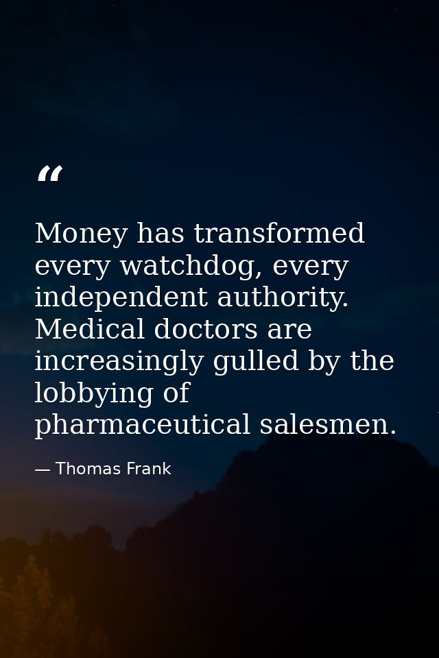 Money has transformed every watchdog, every independent authority. Medical doctors are increasingly gulled by the lobbyi — Thomas Frank