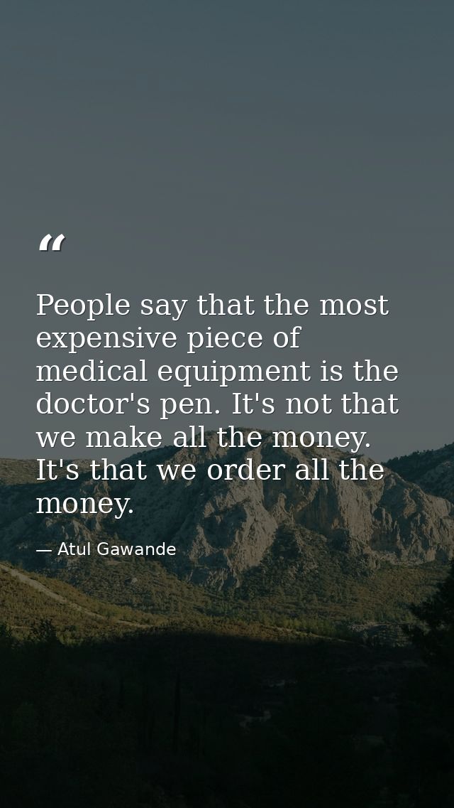 People say that the most expensive piece of medical equipment is the doctor's pen. It's not that we make all the money.  — Atul Gawande